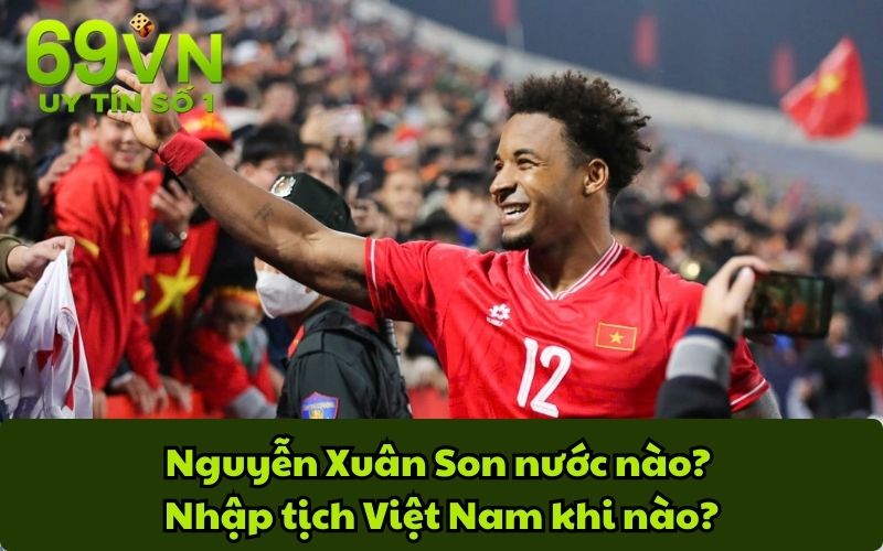 Nguyễn Xuân Son nước nào? Nhập tịch Việt Nam khi nào?