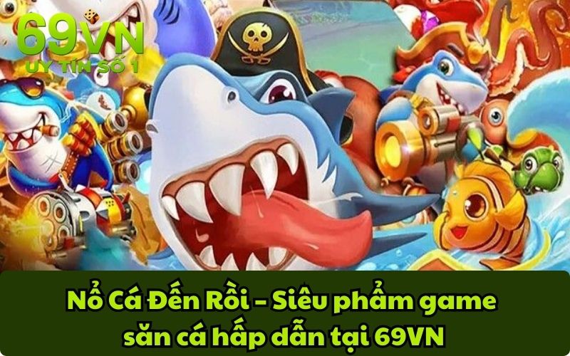 Nổ Cá Đến Rồi – Siêu phẩm game săn cá hấp dẫn tại 69VN